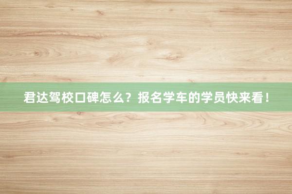 君达驾校口碑怎么？报名学车的学员快来看！