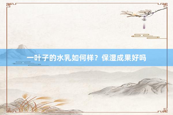 一叶子的水乳如何样？保湿成果好吗