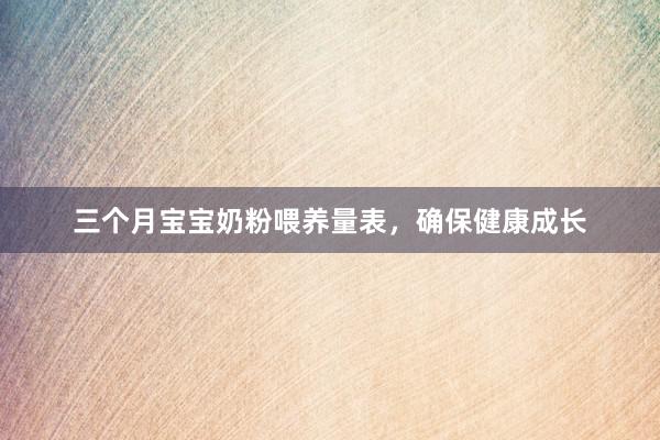 三个月宝宝奶粉喂养量表，确保健康成长