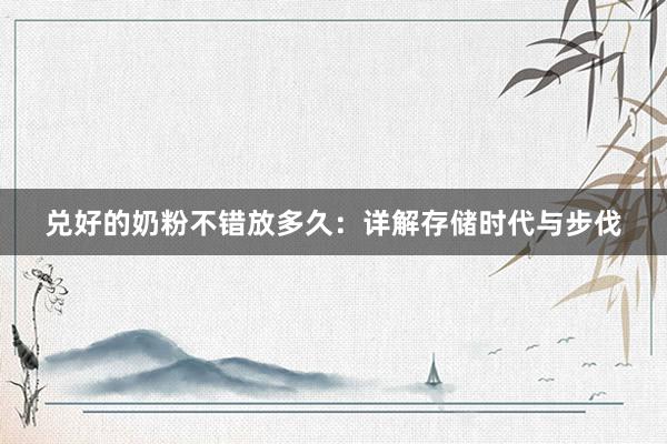 兑好的奶粉不错放多久：详解存储时代与步伐