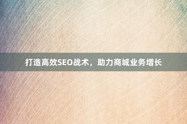 打造高效SEO战术，助力商城业务增长