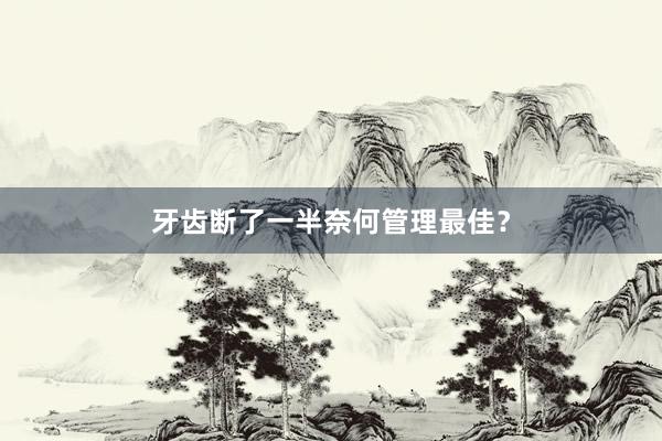 牙齿断了一半奈何管理最佳？