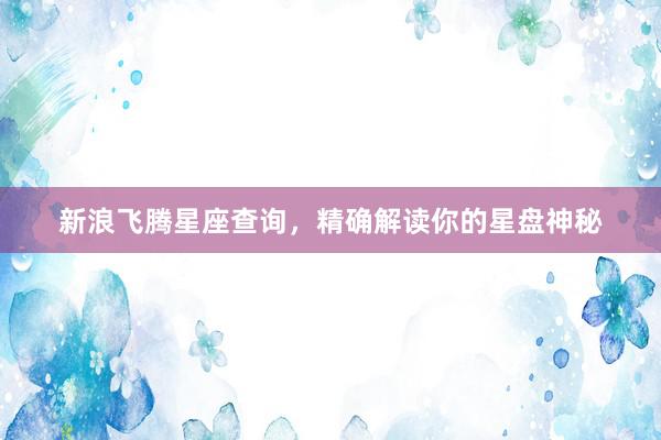 新浪飞腾星座查询，精确解读你的星盘神秘