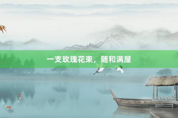 一支玫瑰花束，随和满屋